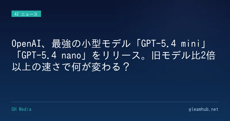 OpenAI、最強の小型モデル「GPT-5.4 mini」「GPT-5.4 nano」をリリース。旧モデル比2倍以上の速さで何が変わる？
