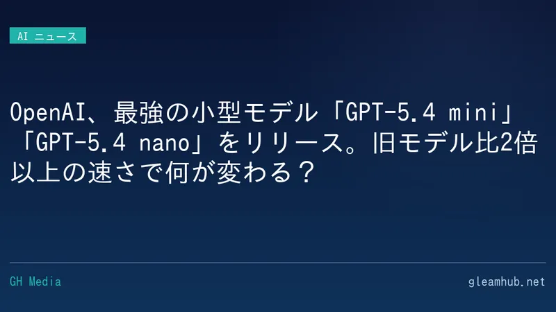 OpenAI、最強の小型モデル「GPT-5.4 mini」「GPT-5.4 nano」をリリース。旧モデル比2倍以上の速さで何が変わる？