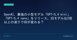 OpenAI、最強の小型モデル「GPT-5.4 mini」「GPT-5.4 nano」をリリース。旧モデル比2倍以上の速さで何が変わる？