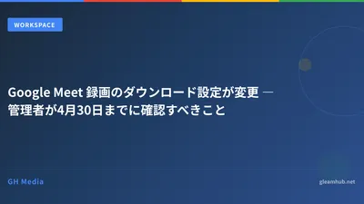 Google Meet 録画のダウンロード設定が変更 ― 管理者が4月30日までに確認すべきこと