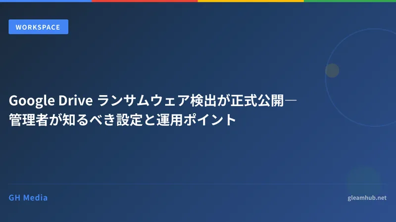 Google Drive ランサムウェア検出が正式公開―管理者が知るべき設定と運用ポイント