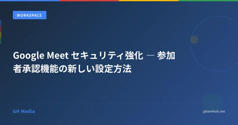 Google Meet セキュリティ強化 ― 参加者承認機能の新しい設定方法