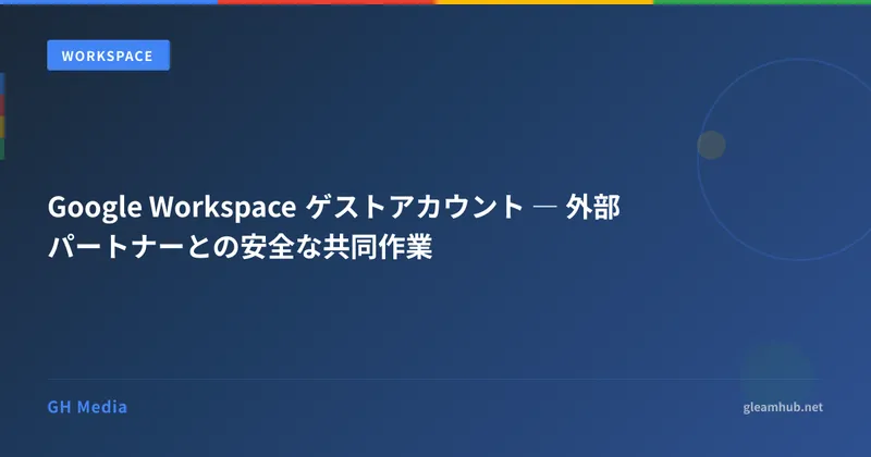 Google Workspace ゲストアカウント ― 外部パートナーとの安全な共同作業