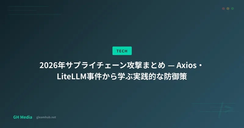 2026年サプライチェーン攻撃まとめ — Axios・LiteLLM事件から学ぶ実践的な防御策