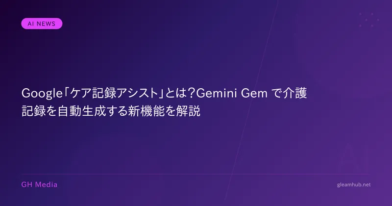 Google「ケア記録アシスト」とは？Gemini Gem で介護記録を自動生成する新機能を解説