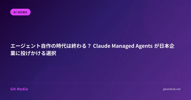 エージェント自作の時代は終わる？ Claude Managed Agents が日本企業に投げかける選択