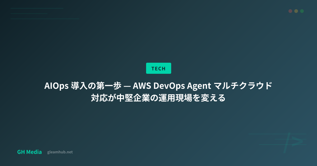 AIOps 導入の第一歩 — AWS DevOps Agent マルチクラウド対応が中堅企業の運用現場を変える | GH Media