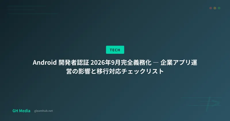 Android 開発者認証 2026年9月完全義務化 ― 企業アプリ運営の影響と移行対応チェックリスト