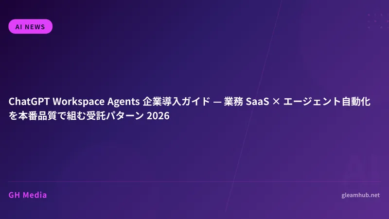 ChatGPT Workspace Agents 企業導入ガイド — 業務 SaaS × エージェント自動化を本番品質で組む受託パターン 2026