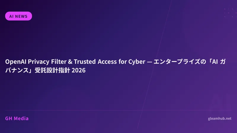 OpenAI Privacy Filter & Trusted Access for Cyber — エンタープライズの「AI ガバナンス」受託設計指針 2026