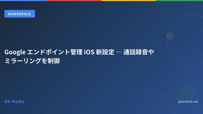Google エンドポイント管理 iOS 新設定 ― 通話録音やミラーリングを制御