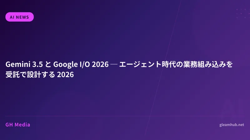 Gemini 3.5 と Google I/O 2026 ─ エージェント時代の業務組み込みを受託で設計する 2026
