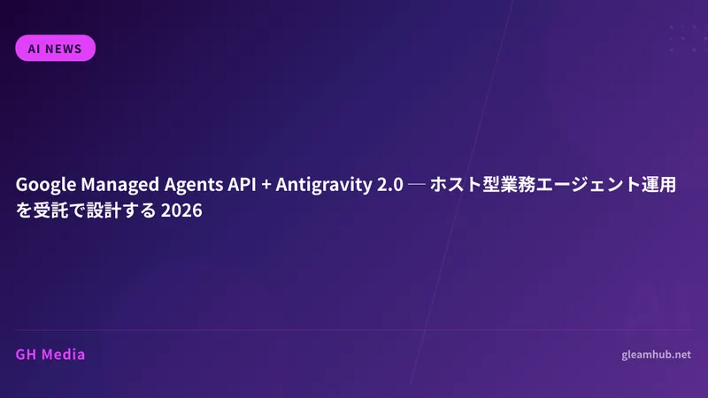 Google Managed Agents API + Antigravity 2.0 ─ ホスト型業務エージェント運用を受託で設計する 2026