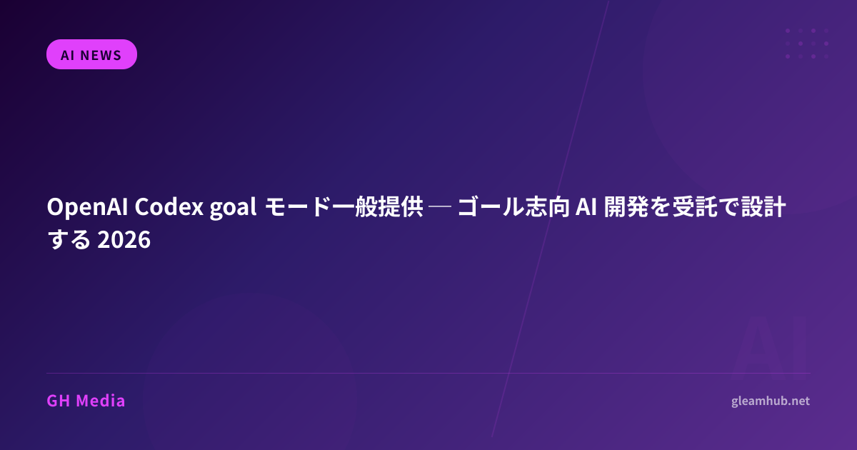 OpenAI Codex goal モード一般提供 ─ ゴール志向 AI 開発を受託で設計する 2026 | GH Media