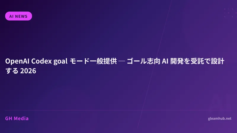 OpenAI Codex goal モード一般提供 ─ ゴール志向 AI 開発を受託で設計する 2026