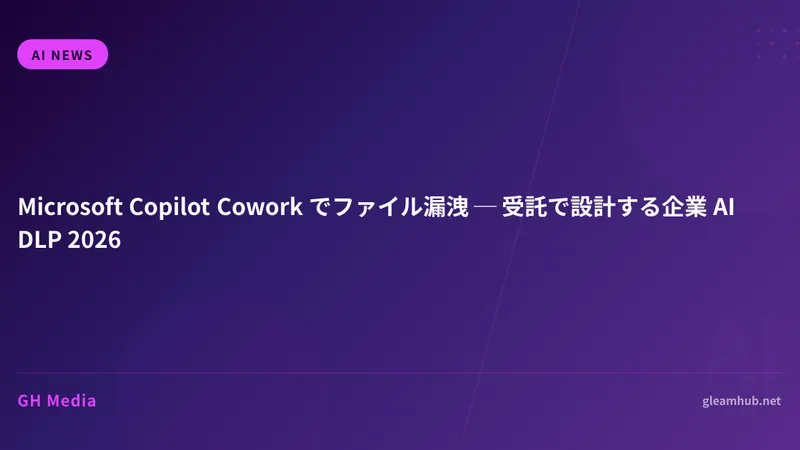 Microsoft Copilot Cowork でファイル漏洩 ─ 受託で設計する企業 AI DLP 2026