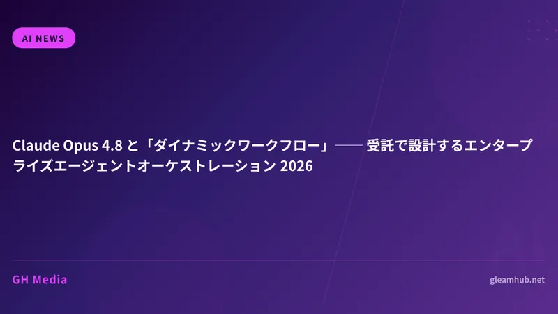 Claude Opus 4.8 と「ダイナミックワークフロー」── 受託で設計するエンタープライズエージェントオーケストレーション 2026