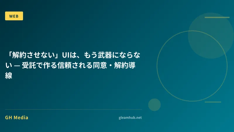 「解約させない」UIは、もう武器にならない — 受託で作る信頼される同意・解約導線