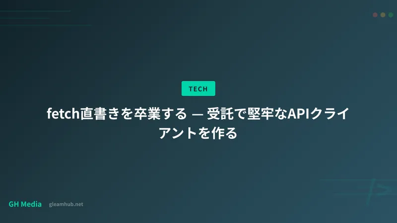 fetch直書きを卒業する — 受託で堅牢なAPIクライアントを作る