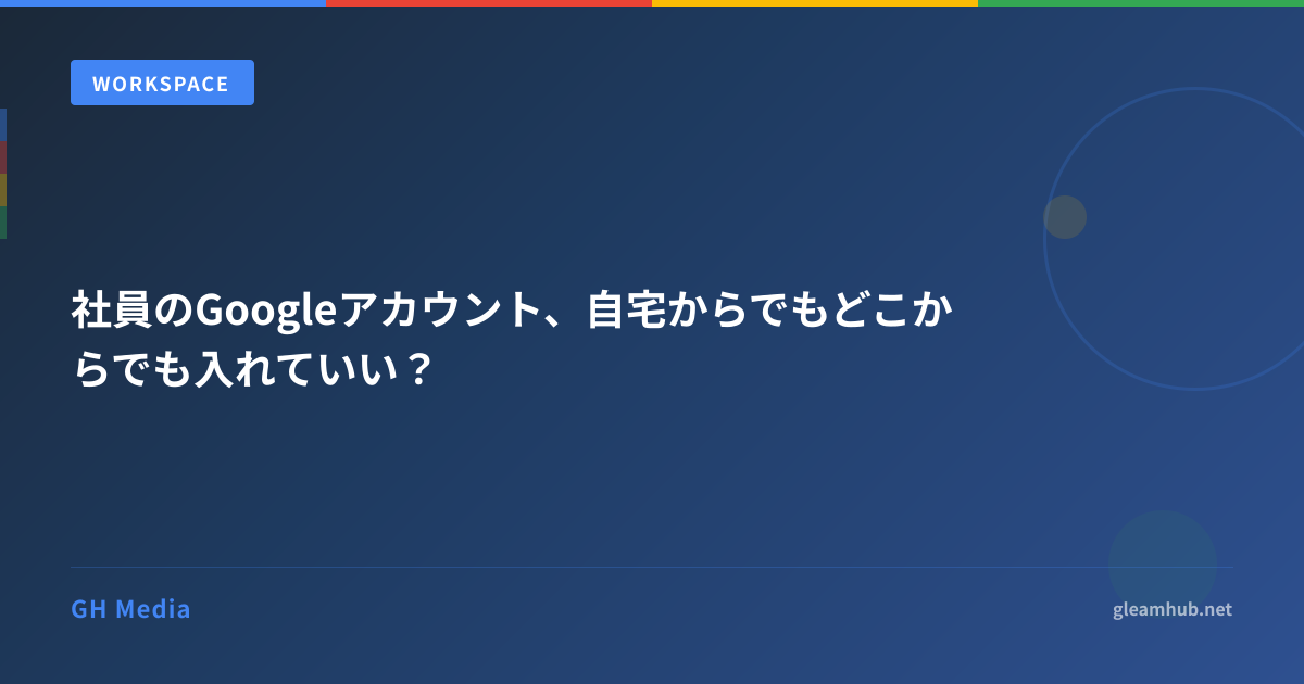 社員のGoogleアカウント、自宅からでもどこからでも入れていい？ | GH