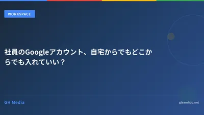 社員のGoogleアカウント、自宅からでもどこからでも入れていい？