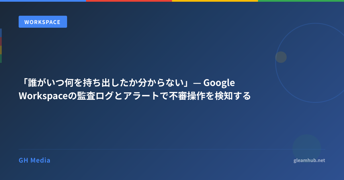 誰がいつ何を持ち出したか分からない」— Google Workspaceの監査ログと