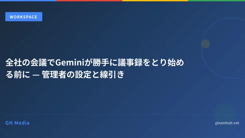 全社の会議でGeminiが勝手に議事録をとり始める前に — 管理者の設定と線引き