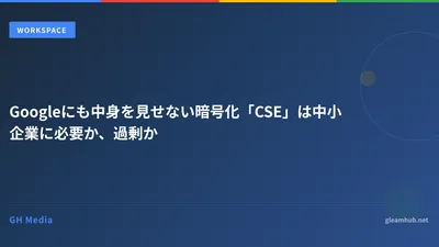 Googleにも中身を見せない暗号化「CSE」は中小企業に必要か、過剰か