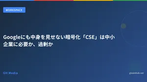 Googleにも中身を見せない暗号化「CSE」は中小企業に必要か、過剰か