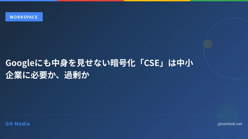 Googleにも中身を見せない暗号化「CSE」は中小企業に必要か、過剰か