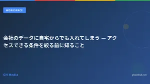 会社のデータに自宅からでも入れてしまう — アクセスできる条件を絞る前に知ること