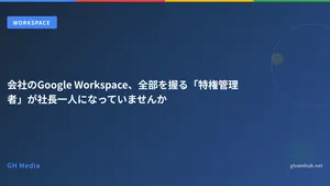 会社のGoogle Workspace、全部を握る「特権管理者」が社長一人になっていませんか