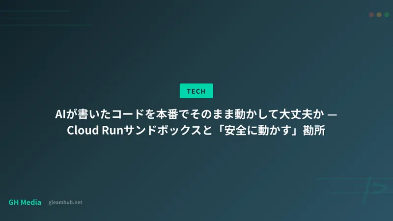 AIが書いたコードを本番でそのまま動かして大丈夫か — Cloud Runサンドボックスと「安全に動かす」勘所