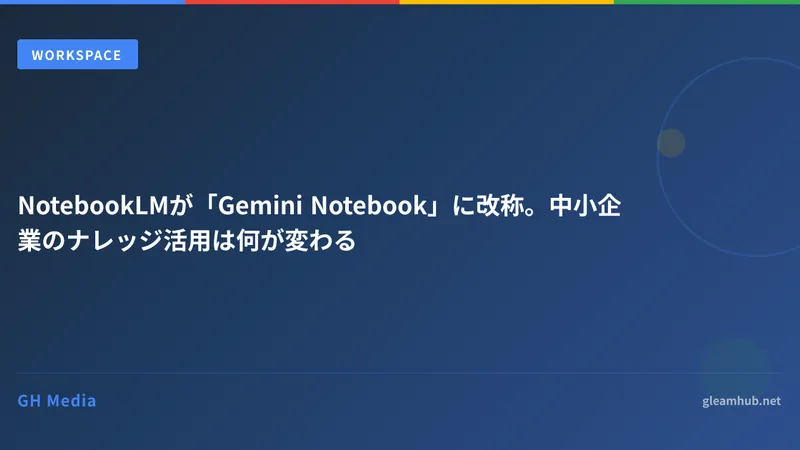 NotebookLMが「Gemini Notebook」に改称。中小企業のナレッジ活用は何が変わる
