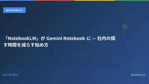 「NotebookLM」が Gemini Notebook に — 社内の探す時間を減らす始め方