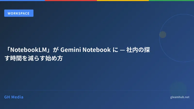 「NotebookLM」が Gemini Notebook に — 社内の探す時間を減らす始め方