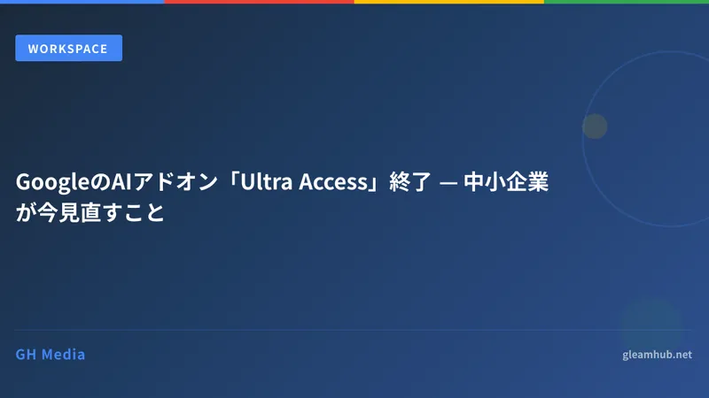 GoogleのAIアドオン「Ultra Access」終了 — 中小企業が今見直すこと