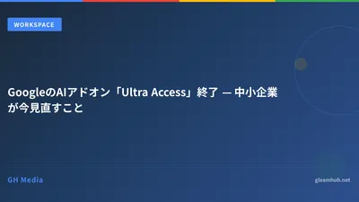 GoogleのAIアドオン「Ultra Access」終了 — 中小企業が今見直すこと