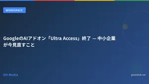 GoogleのAIアドオン「Ultra Access」終了 — 中小企業が今見直すこと