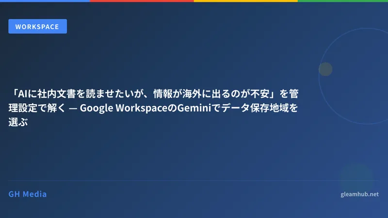 「AIに社内文書を読ませたいが、情報が海外に出るのが不安」を管理設定で解く — Google WorkspaceのGeminiでデータ保存地域を選ぶ
