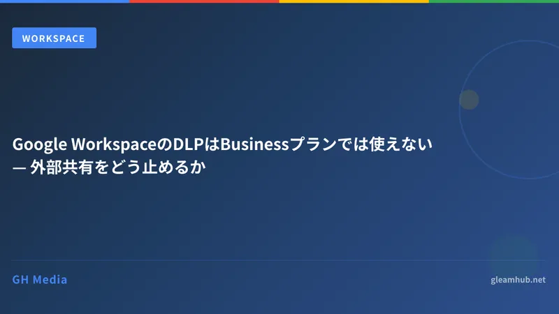 Google WorkspaceのDLPはBusinessプランでは使えない — 外部共有をどう止めるか