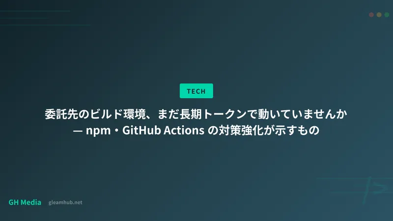 委託先のビルド環境、まだ長期トークンで動いていませんか — npmとActionsの対策が示すもの