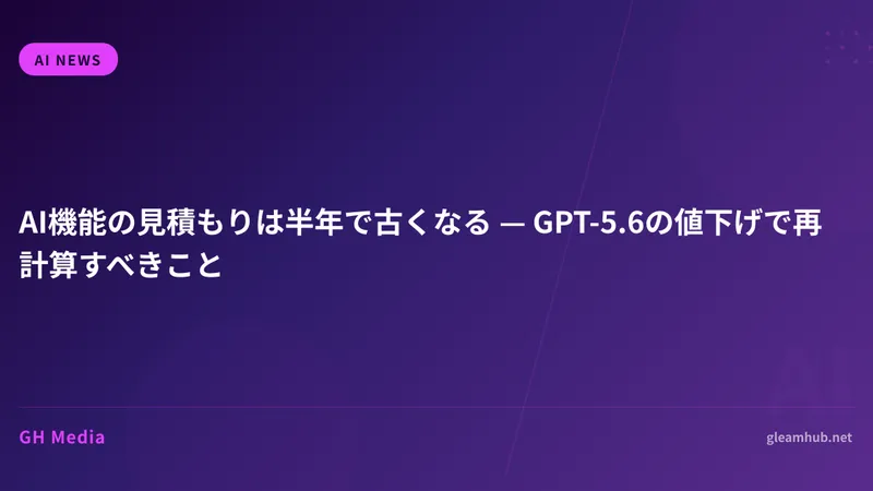 AI機能の見積もりは半年で古くなる — GPT-5.6の値下げで再計算すべきこと