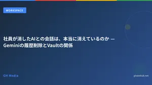 社員が消したAIとの会話は、本当に消えているのか — Geminiの履歴削除とVaultの関係