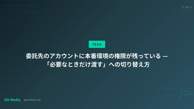 委託先のアカウントに本番環境の権限が残っている — 「必要なときだけ渡す」への切り替え方