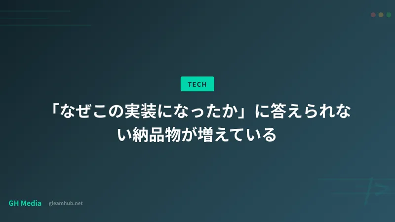「なぜこの実装になったか」に答えられない納品物が増えている