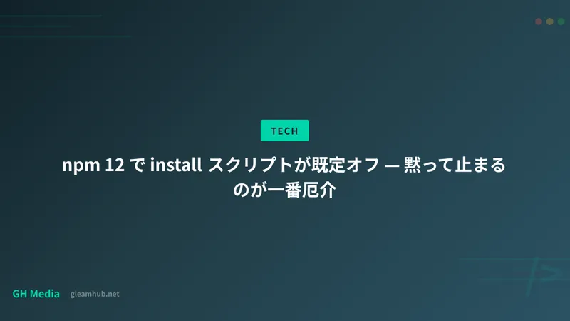 npm 12 で install スクリプトが既定オフ — 黙って止まるのが一番厄介