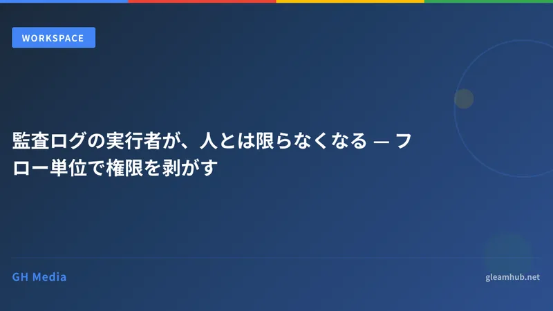 監査ログの実行者が、人とは限らなくなる — フロー単位で権限を剥がす