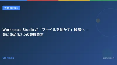 Workspace Studio が「ファイルを動かす」段階へ — 先に決める2つの管理設定