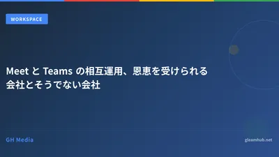 Meet と Teams の相互運用、恩恵を受けられる会社とそうでない会社
